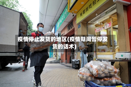 疫情停止发货的地区(疫情期间暂停发货的话术)-第2张图片