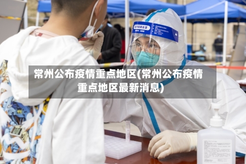 常州公布疫情重点地区(常州公布疫情重点地区最新消息)-第2张图片