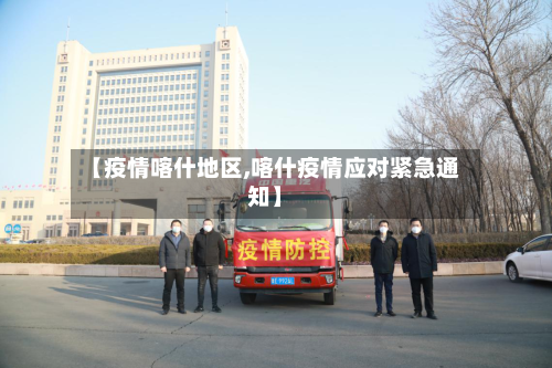 【疫情喀什地区,喀什疫情应对紧急通知】