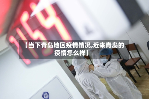 【当下青岛地区疫情情况,近来青岛的疫情怎么样】