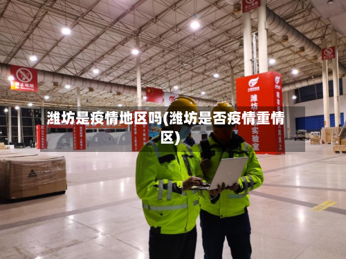 潍坊是疫情地区吗(潍坊是否疫情重情区)-第2张图片