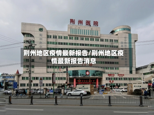 荆州地区疫情最新报告/荆州地区疫情最新报告消息