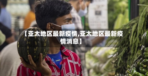 【亚太地区最新疫情,亚太地区最新疫情消息】-第2张图片