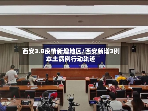 西安3.8疫情新增地区/西安新增3例本土病例行动轨迹