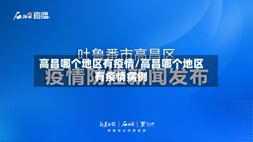 高昌哪个地区有疫情/高昌哪个地区有疫情病例-第2张图片
