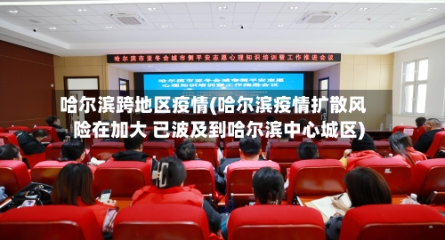 哈尔滨跨地区疫情(哈尔滨疫情扩散风险在加大 已波及到哈尔滨中心城区)-第2张图片