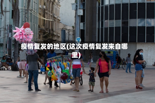 疫情复发的地区(这次疫情复发来自哪里)