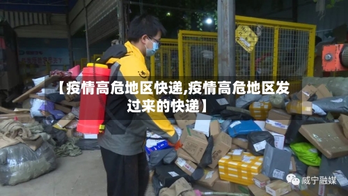 【疫情高危地区快递,疫情高危地区发过来的快递】