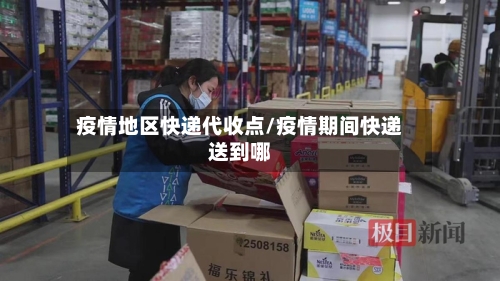 疫情地区快递代收点/疫情期间快递送到哪