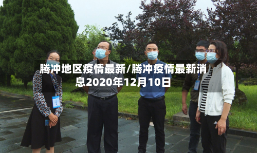 腾冲地区疫情最新/腾冲疫情最新消息2020年12月10日-第3张图片