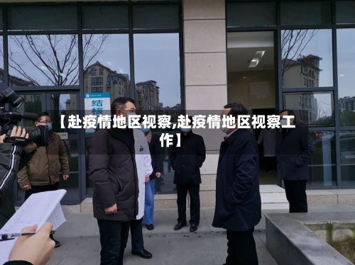 【赴疫情地区视察,赴疫情地区视察工作】-第2张图片