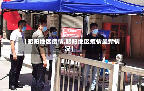 【昭阳地区疫情,昭阳地区疫情最新情况】