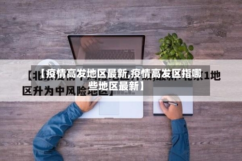 【疫情高发地区最新,疫情高发区指哪些地区最新】