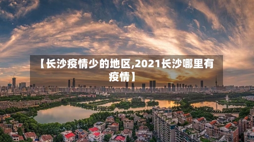 【长沙疫情少的地区,2021长沙哪里有疫情】