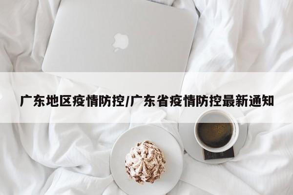 广东地区疫情防控/广东省疫情防控最新通知