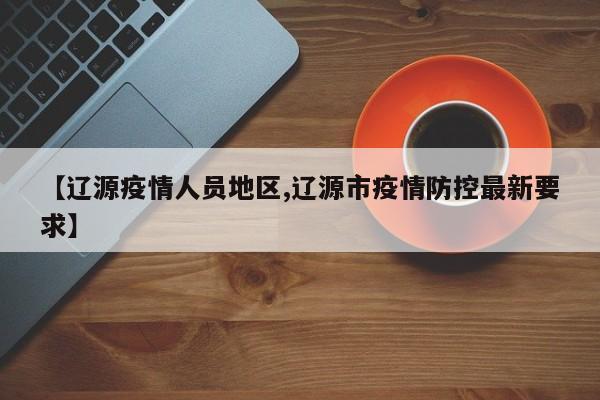 【辽源疫情人员地区,辽源市疫情防控最新要求】