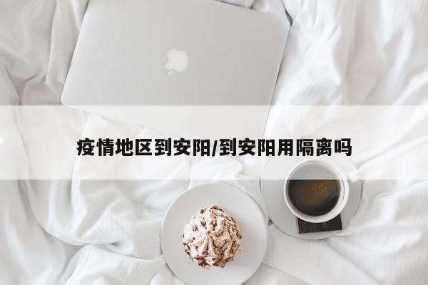 疫情地区到安阳/到安阳用隔离吗