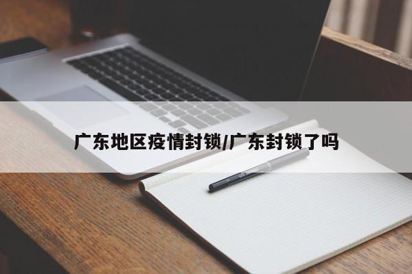 广东地区疫情封锁/广东封锁了吗