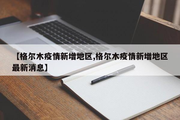 【格尔木疫情新增地区,格尔木疫情新增地区最新消息】