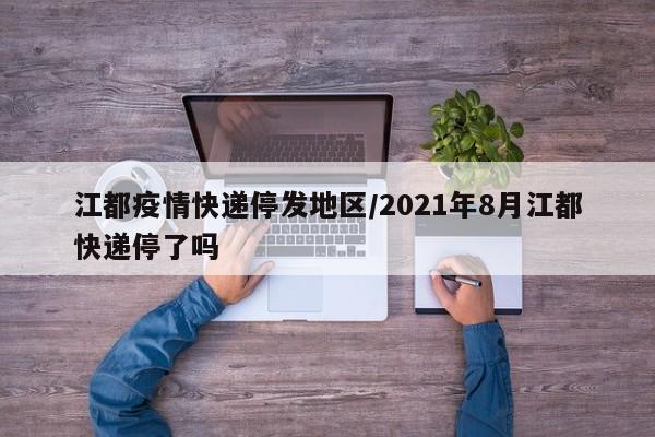 江都疫情快递停发地区/2021年8月江都快递停了吗